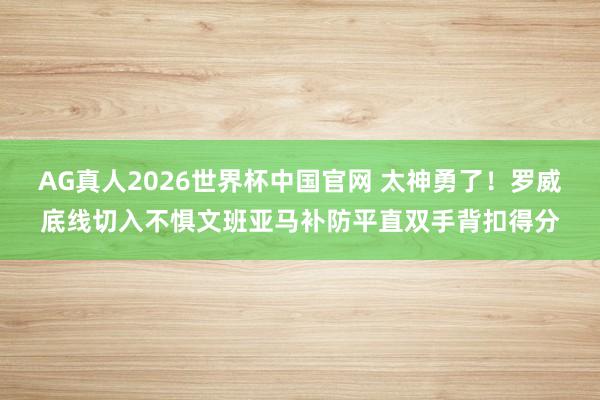 AG真人2026世界杯中国官网 太神勇了！罗威底线切入不惧文班亚马补防平直双手背扣得分