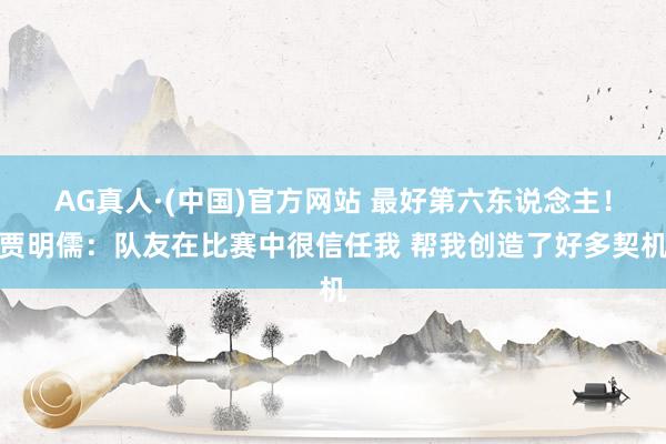 AG真人·(中国)官方网站 最好第六东说念主!贾明儒:队友在比赛中很信任我 帮我创造了好多契机
