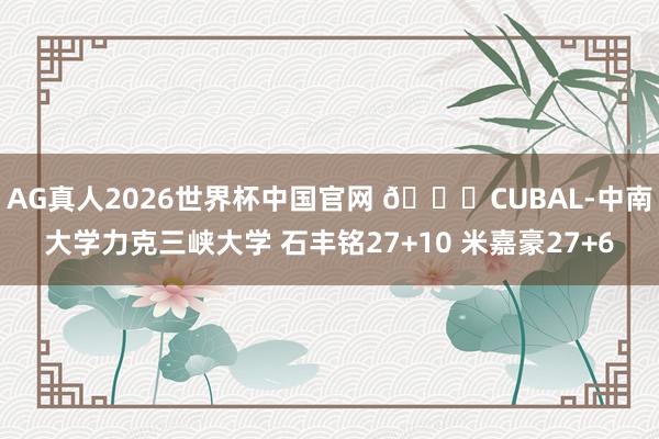 AG真人2026世界杯中国官网 🏀CUBAL-中南大学力克三峡大学 石丰铭27+10 米嘉豪27+6