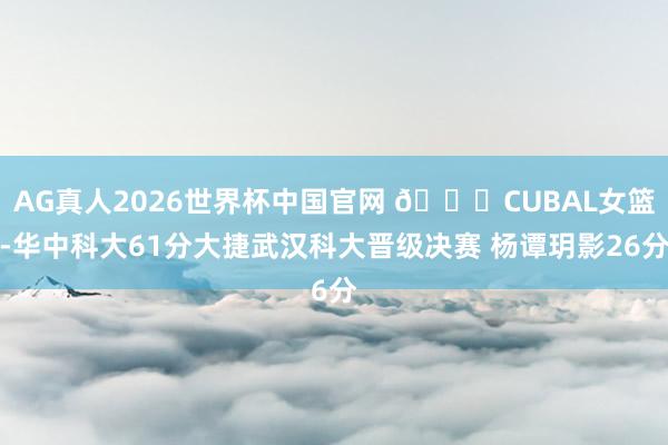 AG真人2026世界杯中国官网 🏀CUBAL女篮-华中科大61分大捷武汉科大晋级决赛 杨谭玥影26分