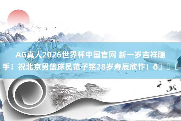 AG真人2026世界杯中国官网 新一岁吉祥随手!祝北京男篮球员范子铭28岁寿辰欣忭!🎂
