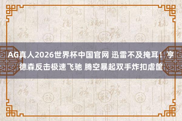 AG真人2026世界杯中国官网 迅雷不及掩耳！亨德森反击极速飞驰 腾空暴起双手炸扣虐筐