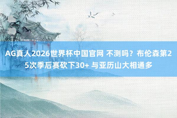 AG真人2026世界杯中国官网 不测吗?布伦森第25次季后赛砍下30+ 与亚历山大相通多