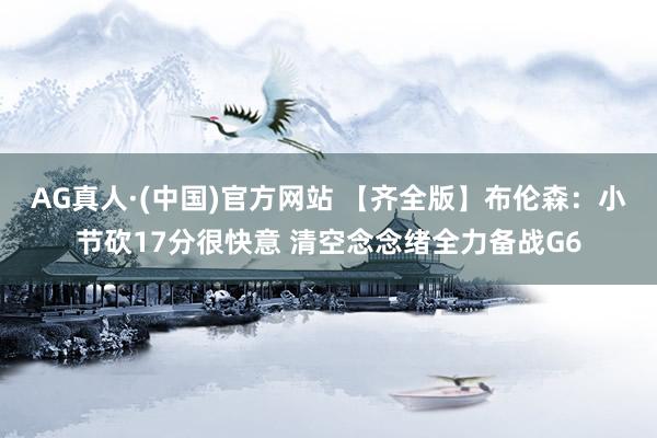 AG真人·(中国)官方网站 【齐全版】布伦森:小节砍17分很快意 清空念念绪全力备战G6