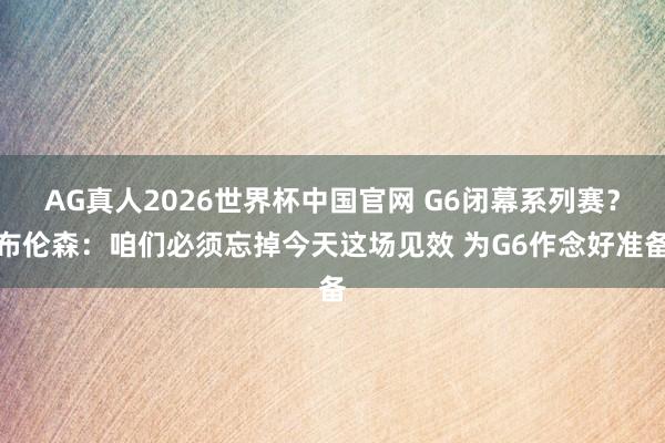 AG真人2026世界杯中国官网 G6闭幕系列赛？布伦森：咱们必须忘掉今天这场见效 为G6作念好准备