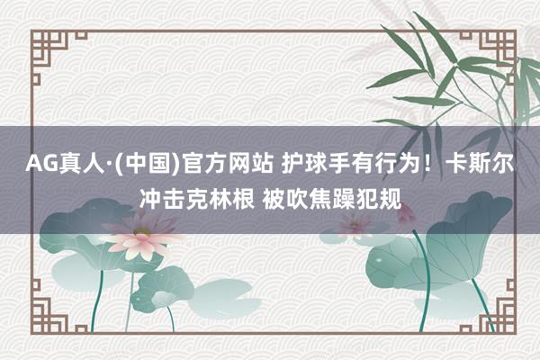 AG真人·(中国)官方网站 护球手有行为！卡斯尔冲击克林根 被吹焦躁犯规