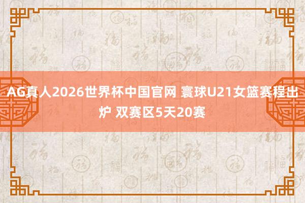 AG真人2026世界杯中国官网 寰球U21女篮赛程出炉 双赛区5天20赛