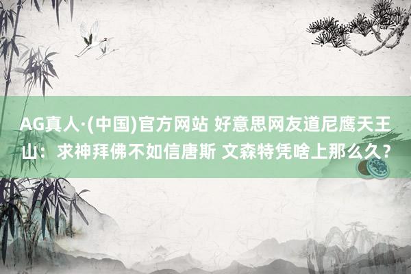 AG真人·(中国)官方网站 好意思网友道尼鹰天王山：求神拜佛不如信唐斯 文森特凭啥上那么久？