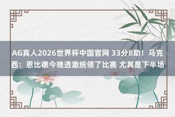 AG真人2026世界杯中国官网 33分8助！马克西：恩比德今晚透澈统领了比赛 尤其是下半场