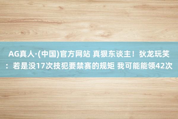 AG真人·(中国)官方网站 真狠东谈主!狄龙玩笑:若是没17次技犯要禁赛的规矩 我可能能领42次