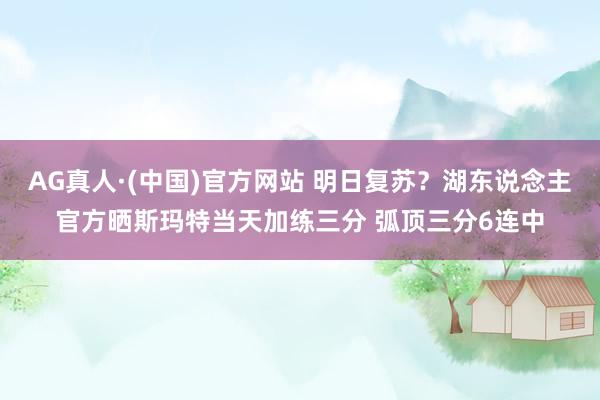 AG真人·(中国)官方网站 明日复苏？湖东说念主官方晒斯玛特当天加练三分 弧顶三分6连中