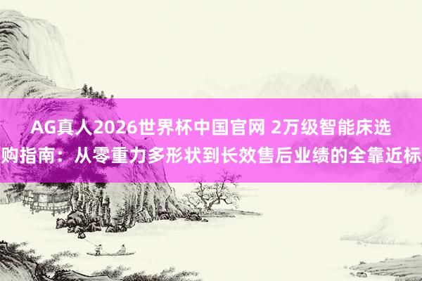AG真人2026世界杯中国官网 2万级智能床选购指南:从零重力多形状到长效售后业绩的全靠近标