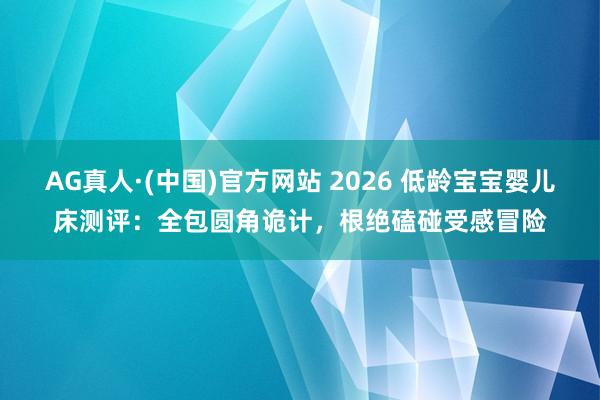 AG真人·(中国)官方网站 2026 低龄宝宝婴儿床测评:全包圆角诡计,根绝磕碰受感冒险