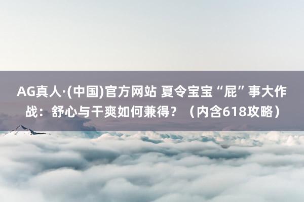 AG真人·(中国)官方网站 夏令宝宝“屁”事大作战:舒心与干爽如何兼得?(内含618攻略)