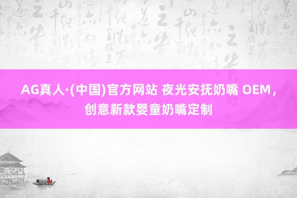 AG真人·(中国)官方网站 夜光安抚奶嘴 OEM,创意新款婴童奶嘴定制