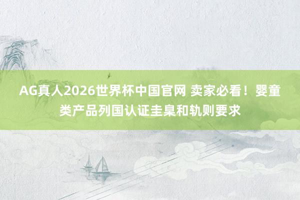 AG真人2026世界杯中国官网 卖家必看!婴童类产品列国认证圭臬和轨则要求
