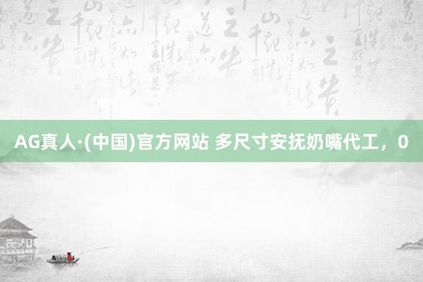 AG真人·(中国)官方网站 多尺寸安抚奶嘴代工,0