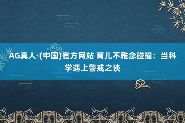 AG真人·(中国)官方网站 育儿不雅念碰撞:当科学遇上警戒之谈