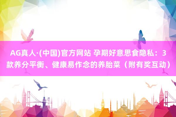 AG真人·(中国)官方网站 孕期好意思食隐私:3款养分平衡、健康易作念的养胎菜(附有奖互动)