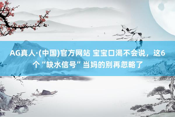 AG真人·(中国)官方网站 宝宝口渴不会说,这6个“缺水信号”当妈的别再忽略了