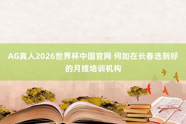 AG真人2026世界杯中国官网 何如在长春选到好的月嫂培训机构
