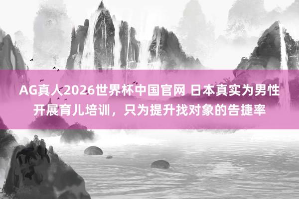 AG真人2026世界杯中国官网 日本真实为男性开展育儿培训,只为提升找对象的告捷率