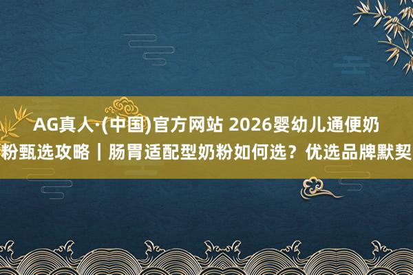 AG真人·(中国)官方网站 2026婴幼儿通便奶粉甄选攻略|肠胃适配型奶粉如何选?优选品牌默契