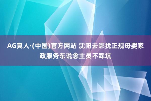 AG真人·(中国)官方网站 沈阳去哪找正规母婴家政服务东说念主员不踩坑