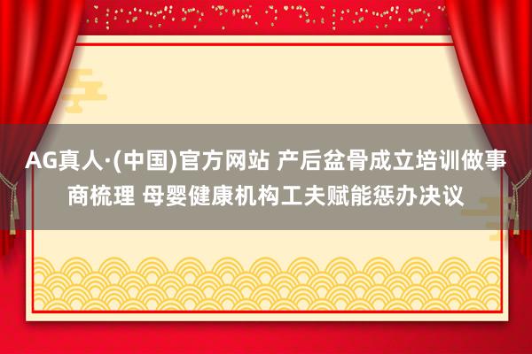 AG真人·(中国)官方网站 产后盆骨成立培训做事商梳理 母婴健康机构工夫赋能惩办决议