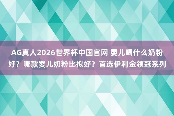 AG真人2026世界杯中国官网 婴儿喝什么奶粉好?哪款婴儿奶粉比拟好?首选伊利金领冠系列