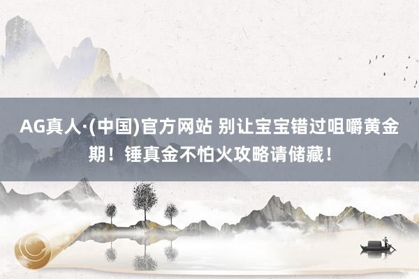 AG真人·(中国)官方网站 别让宝宝错过咀嚼黄金期!锤真金不怕火攻略请储藏!
