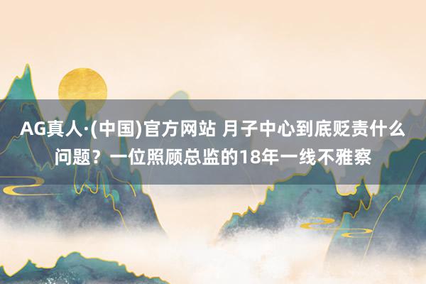AG真人·(中国)官方网站 月子中心到底贬责什么问题?一位照顾总监的18年一线不雅察