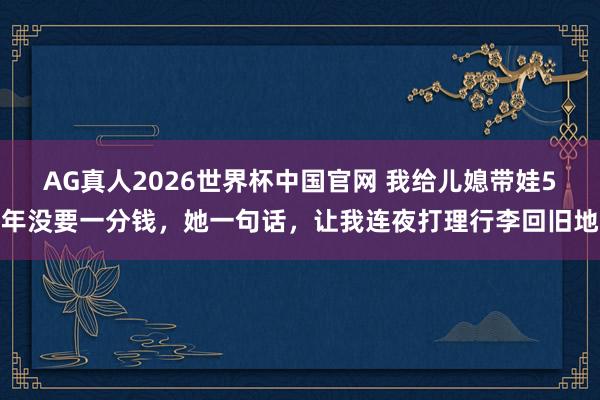 AG真人2026世界杯中国官网 我给儿媳带娃5年没要一分钱，她一句话，让我连夜打理行李回旧地