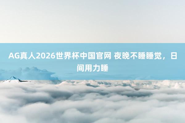 AG真人2026世界杯中国官网 夜晚不睡睡觉,日间用力睡