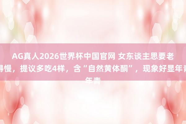 AG真人2026世界杯中国官网 女东谈主思要老得慢,提议多吃4样,含“自然黄体酮”,现象好显年青