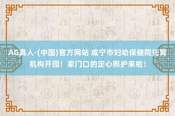 AG真人·(中国)官方网站 咸宁市妇幼保健院托育机构开园!家门口的定心照护来啦!