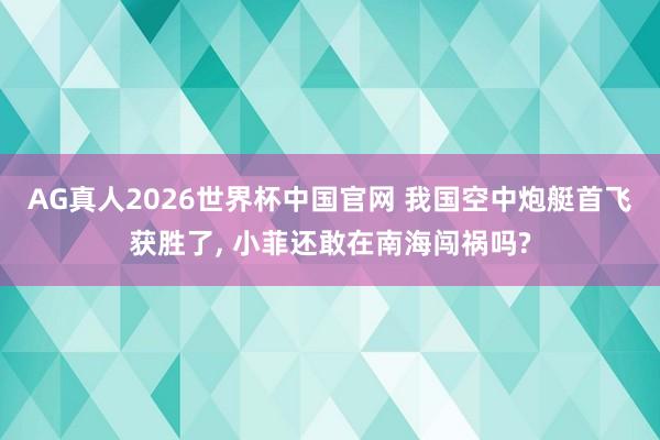 AG真人2026世界杯中国官网 我国空中炮艇首飞获胜了, 小菲还敢在南海闯祸吗?