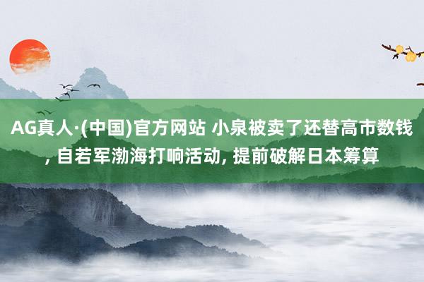 AG真人·(中国)官方网站 小泉被卖了还替高市数钱, 自若军渤海打响活动, 提前破解日本筹算