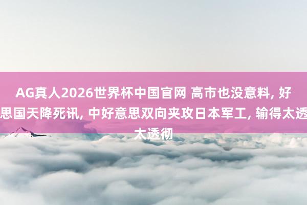 AG真人2026世界杯中国官网 高市也没意料， 好意思国天降死讯， 中好意思双向夹攻日本军工， 输得太透彻