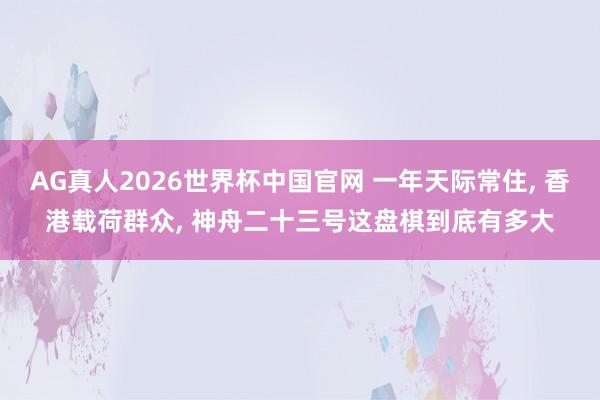 AG真人2026世界杯中国官网 一年天际常住, 香港载荷群众, 神舟二十三号这盘棋到底有多大