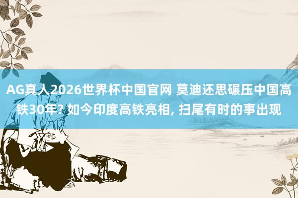 AG真人2026世界杯中国官网 莫迪还思碾压中国高铁30年? 如今印度高铁亮相, 扫尾有时的事出现