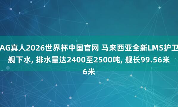 AG真人2026世界杯中国官网 马来西亚全新LMS护卫舰下水, 排水量达2400至2500吨, 舰长99.56米