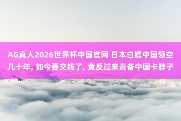AG真人2026世界杯中国官网 日本白嫖中国领空几十年, 如今要交钱了, 竟反过来责备中国卡脖子