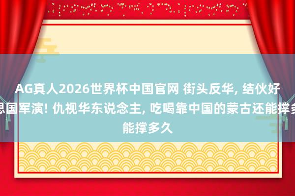 AG真人2026世界杯中国官网 街头反华, 结伙好意思国军演! 仇视华东说念主, 吃喝靠中国的蒙古还能撑多久