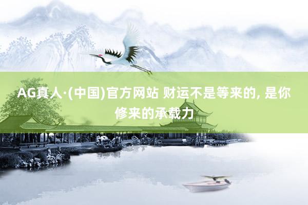 AG真人·(中国)官方网站 财运不是等来的, 是你修来的承载力