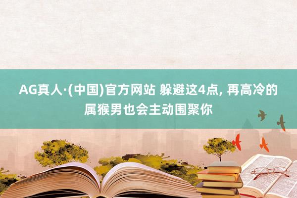 AG真人·(中国)官方网站 躲避这4点, 再高冷的属猴男也会主动围聚你