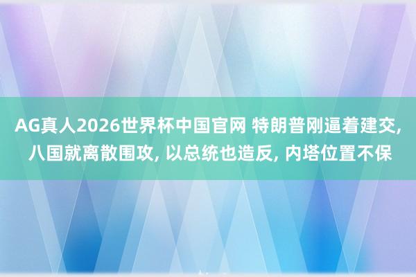 AG真人2026世界杯中国官网 特朗普刚逼着建交, 八国就离散围攻, 以总统也造反, 内塔位置不保