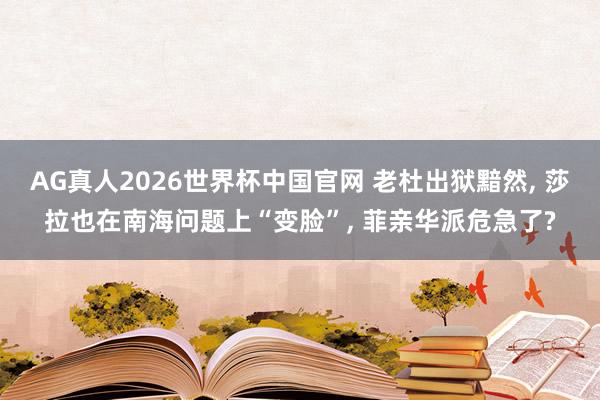 AG真人2026世界杯中国官网 老杜出狱黯然, 莎拉也在南海问题上“变脸”, 菲亲华派危急了?