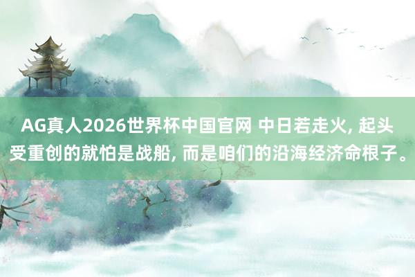 AG真人2026世界杯中国官网 中日若走火, 起头受重创的就怕是战船, 而是咱们的沿海经济命根子。