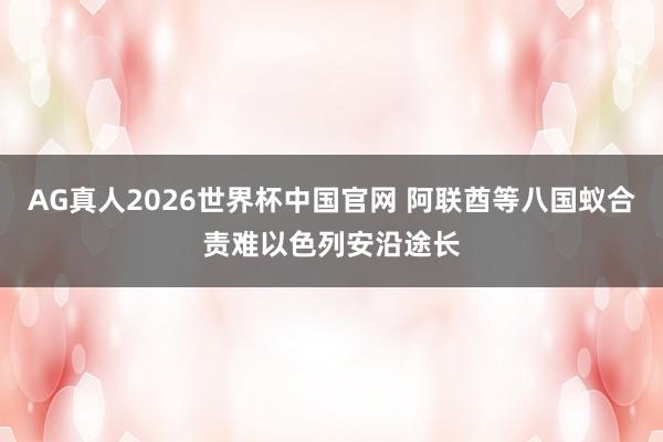 AG真人2026世界杯中国官网 阿联酋等八国蚁合责难以色列安沿途长